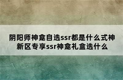 阴阳师神龛自选ssr都是什么式神 新区专享ssr神龛礼盒选什么